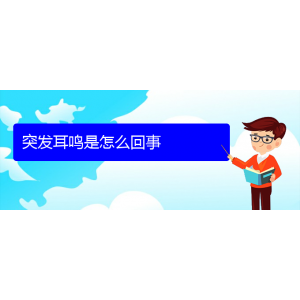 (六盤(pán)水耳鼻喉醫(yī)院掛號(hào))突發(fā)耳鳴是怎么回事