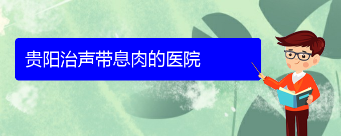 (貴陽治聲帶小結(jié)什么醫(yī)院好)貴陽治聲帶息肉的醫(yī)院(圖1)