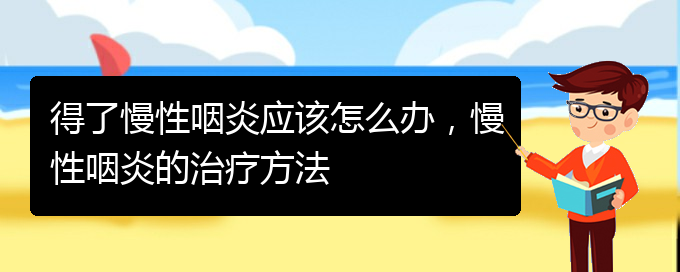 (貴州治慢性咽炎最好的醫(yī)院)得了慢性咽炎應(yīng)該怎么辦，慢性咽炎的治療方法(圖1)