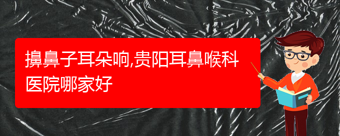 (治療過(guò)敏性鼻炎貴陽(yáng)哪個(gè)醫(yī)院極好)擤鼻子耳朵響,貴陽(yáng)耳鼻喉科醫(yī)院哪家好(圖1)