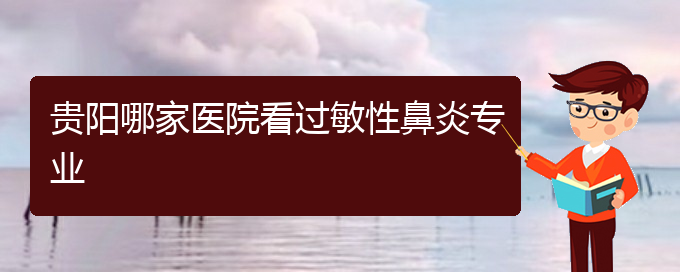 (貴陽市治療鼻炎的?？漆t(yī)院)貴陽哪家醫(yī)院看過敏性鼻炎專業(yè)(圖1)