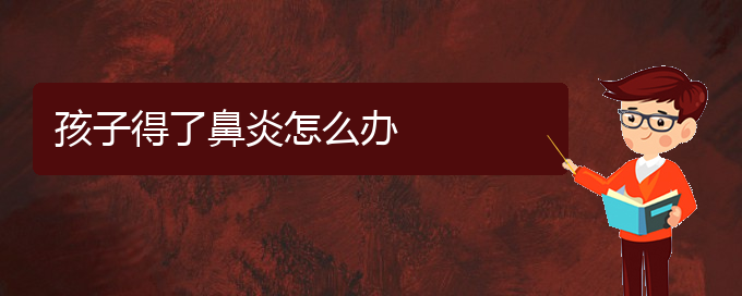 (貴陽治療成人萎縮性鼻炎醫(yī)院)孩子得了鼻炎怎么辦(圖1)