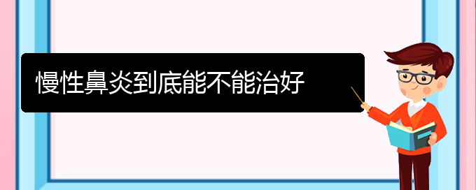 (貴陽(yáng)治療慢性鼻炎的醫(yī)院)慢性鼻炎到底能不能治好(圖1)