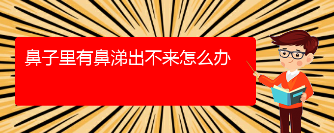 (貴陽治療慢性鼻炎專業(yè)醫(yī)院)鼻子里有鼻涕出不來怎么辦(圖1)