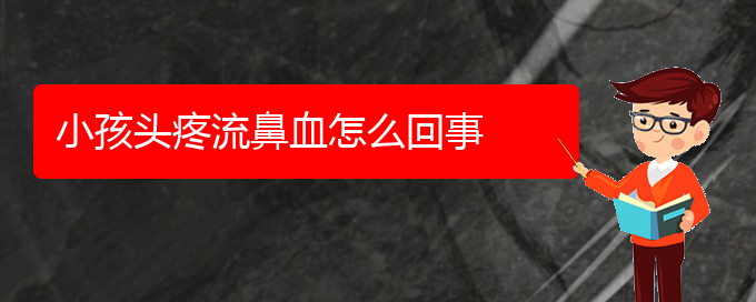 (貴陽鼻科醫(yī)院掛號)小孩頭疼流鼻血怎么回事(圖1)