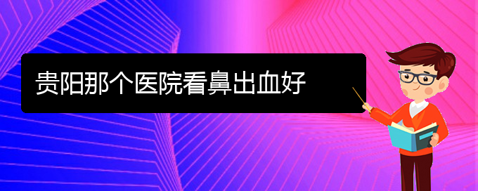 (貴陽治鼻出血的地方)貴陽那個(gè)醫(yī)院看鼻出血好(圖1)