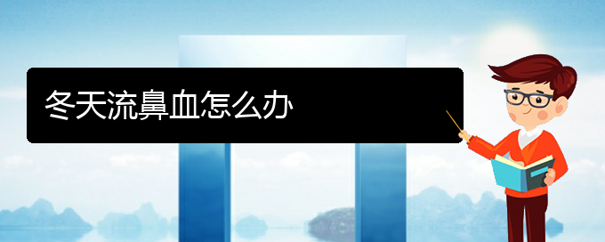 (貴陽鼻科醫(yī)院掛號(hào))冬天流鼻血怎么辦(圖1)