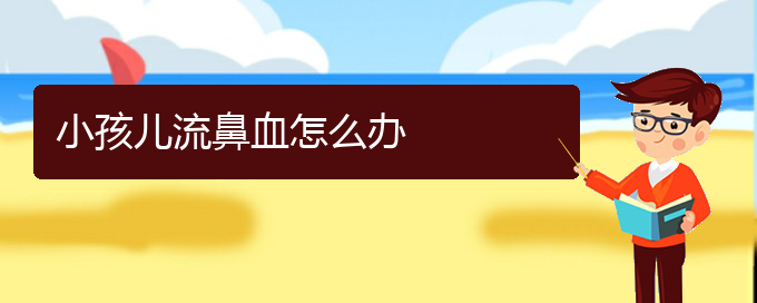 (貴陽(yáng)鼻科醫(yī)院掛號(hào))小孩兒流鼻血怎么辦(圖1)