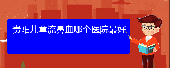 (貴陽專業(yè)治療鼻出血的醫(yī)院)貴陽兒童流鼻血哪個醫(yī)院最好(圖1)