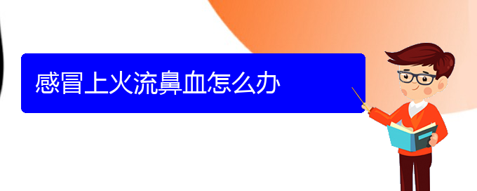 (貴陽鼻科醫(yī)院掛號)感冒上火流鼻血怎么辦(圖1)