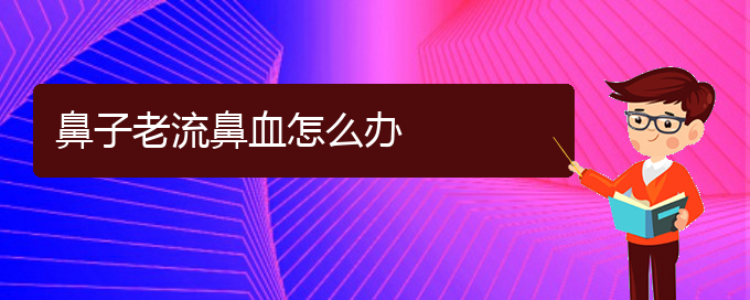 (貴陽(yáng)鼻科醫(yī)院掛號(hào))鼻子老流鼻血怎么辦(圖1)