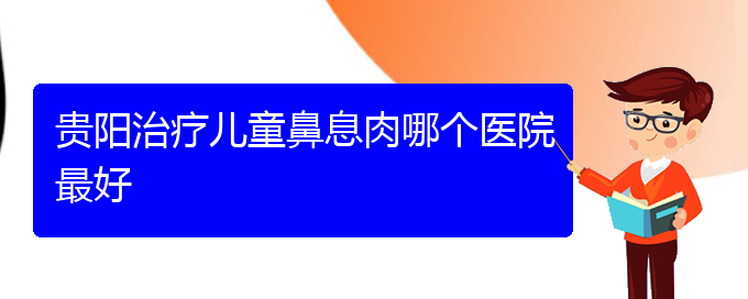 (貴陽鼻出血醫(yī)院)貴陽治療兒童鼻息肉哪個(gè)醫(yī)院最好(圖1)