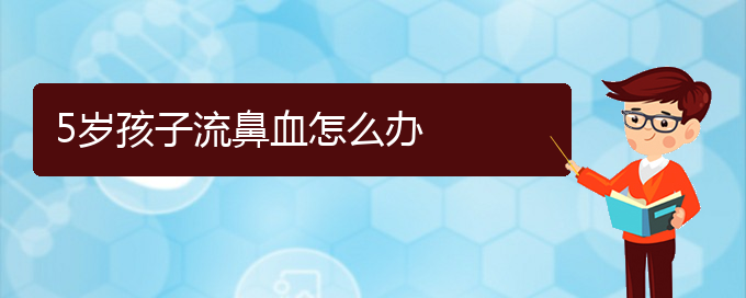 (貴陽鼻科醫(yī)院掛號)5歲孩子流鼻血怎么辦(圖1)