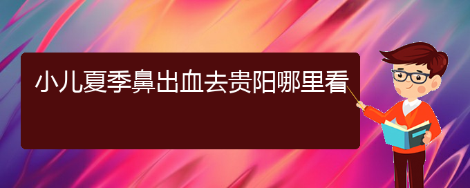 (貴陽(yáng)耳鼻喉醫(yī)院掛號(hào))小兒夏季鼻出血去貴陽(yáng)哪里看(圖1)