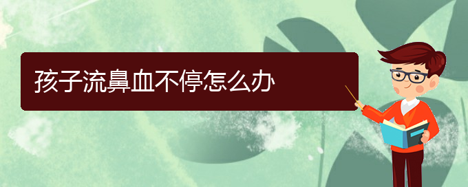 (貴陽鼻科醫(yī)院掛號)孩子流鼻血不停怎么辦(圖1)