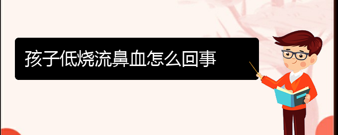 (貴陽鼻科醫(yī)院掛號(hào))孩子低燒流鼻血怎么回事(圖1)