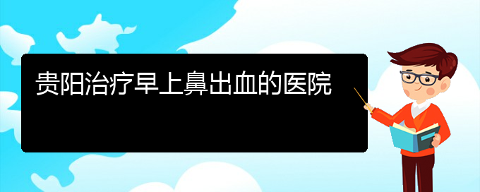 (貴陽鼻科醫(yī)院掛號)貴陽治療早上鼻出血的醫(yī)院(圖1)