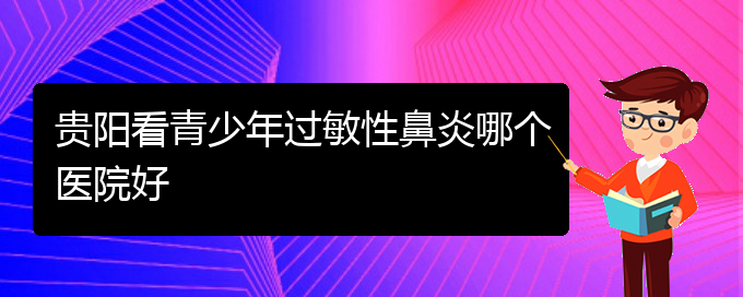 (貴州哪個(gè)醫(yī)院治療過(guò)敏性鼻炎比較好)貴陽(yáng)看青少年過(guò)敏性鼻炎哪個(gè)醫(yī)院好(圖1)