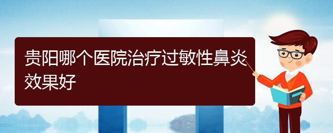 (貴陽過敏性鼻炎怎么治療)貴陽哪個醫(yī)院治療過敏性鼻炎效果好(圖1)