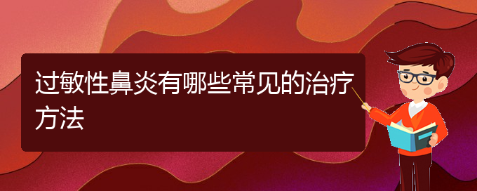 (貴州過(guò)敏性鼻炎治療醫(yī)院哪家好)過(guò)敏性鼻炎有哪些常見(jiàn)的治療方法(圖1)