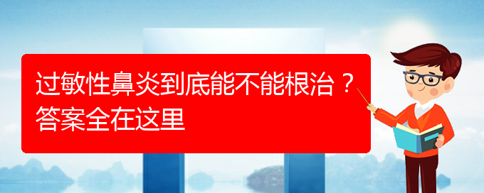 (貴陽好的治療過敏性鼻炎醫(yī)院)過敏性鼻炎到底能不能根治？答案全在這里(圖1)