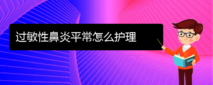 (貴州專業(yè)治療過(guò)敏性鼻炎醫(yī)院)過(guò)敏性鼻炎平常怎么護(hù)理(圖1)