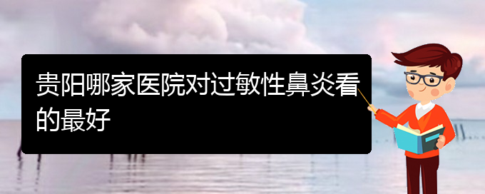 (貴州過敏性鼻炎治療的?？漆t(yī)院)貴陽哪家醫(yī)院對(duì)過敏性鼻炎看的最好(圖1)