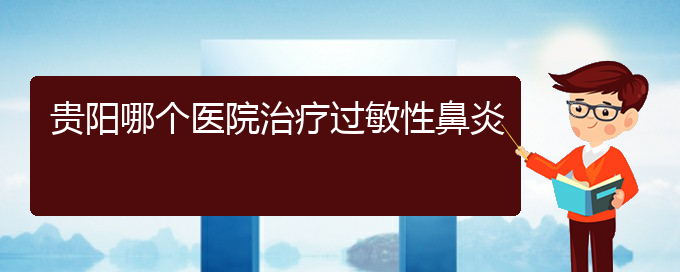 (貴陽(yáng)治療過敏性鼻炎有什么醫(yī)院)貴陽(yáng)哪個(gè)醫(yī)院治療過敏性鼻炎(圖1)