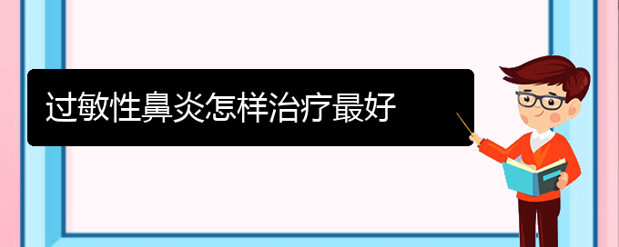 (貴陽治過敏性鼻炎有哪些好方法)過敏性鼻炎怎樣治療最好(圖1)