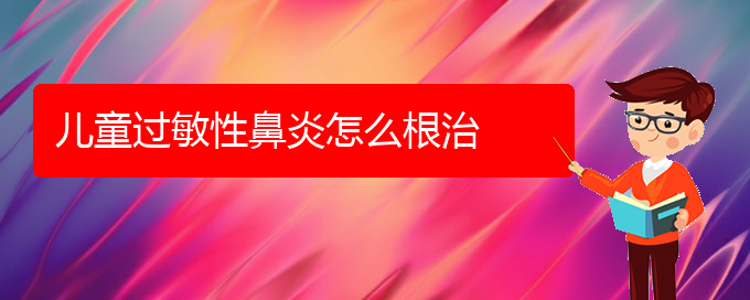 (貴陽(yáng)治療過(guò)敏性鼻炎醫(yī)院地址)兒童過(guò)敏性鼻炎怎么根治(圖1)