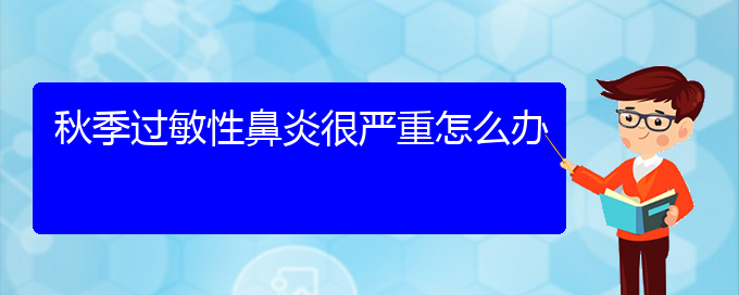 (貴陽治療過敏性鼻炎好醫(yī)院)秋季過敏性鼻炎很嚴重怎么辦(圖1)