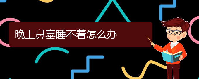 (貴陽鼻中隔偏曲治療醫(yī)院)晚上鼻塞睡不著怎么辦(圖1)