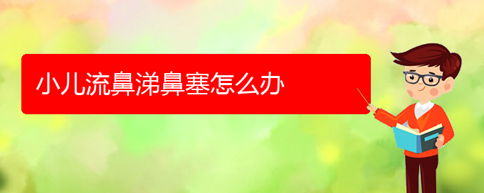 (貴陽治療鼻中隔偏曲的醫(yī)院在哪里)小兒流鼻涕鼻塞怎么辦(圖1)