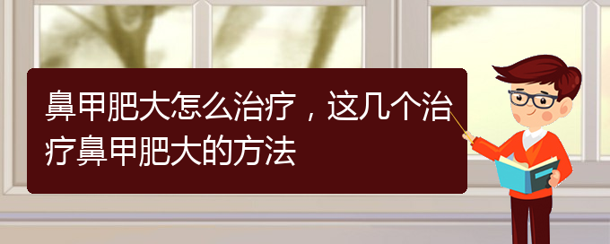 (貴陽市治鼻甲肥大的醫(yī)院)鼻甲肥大怎么治療，這幾個治療鼻甲肥大的方法(圖1)