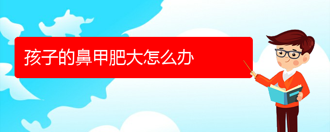 (貴陽鼻科醫(yī)院掛號(hào))孩子的鼻甲肥大怎么辦(圖1)