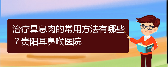 (鼻息肉在貴陽(yáng)哪個(gè)醫(yī)院治療好)治療鼻息肉的常用方法有哪些？貴陽(yáng)耳鼻喉醫(yī)院(圖1)