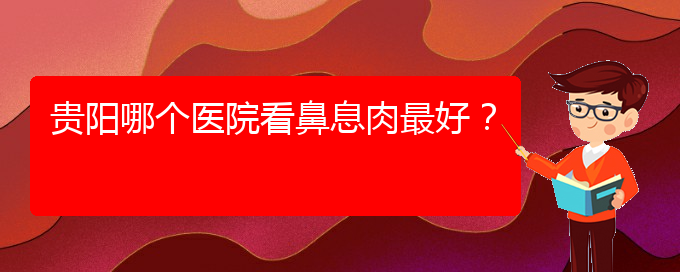 (貴陽哪家醫(yī)院能治鼻息肉)貴陽哪個(gè)醫(yī)院看鼻息肉最好？(圖1)