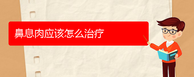 (貴陽哪個醫(yī)院看鼻息肉)鼻息肉應(yīng)該怎么治療(圖1)