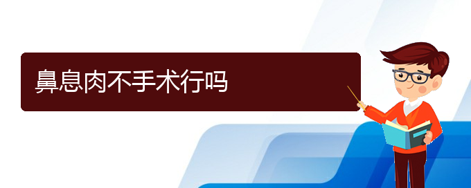 (貴陽(yáng)治療鼻息肉的醫(yī)院在哪)鼻息肉不手術(shù)行嗎(圖1)