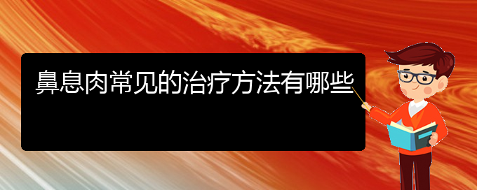 (貴陽治鼻息肉厲害的醫(yī)院)鼻息肉常見的治療方法有哪些(圖1)