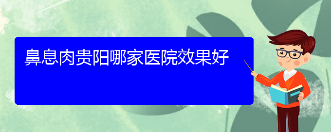 (貴陽(yáng)治療鼻息肉的?？漆t(yī)院)鼻息肉貴陽(yáng)哪家醫(yī)院效果好(圖1)