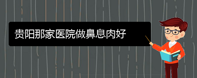 (治療鼻息肉貴陽(yáng)哪個(gè)醫(yī)院好)貴陽(yáng)那家醫(yī)院做鼻息肉好(圖1)