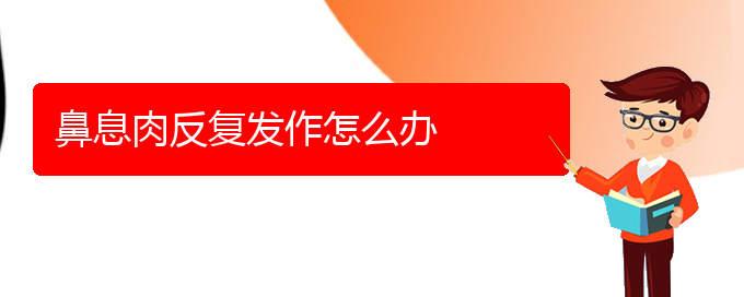 (貴陽看鼻息肉哪個醫(yī)院看的好)鼻息肉反復發(fā)作怎么辦(圖1)