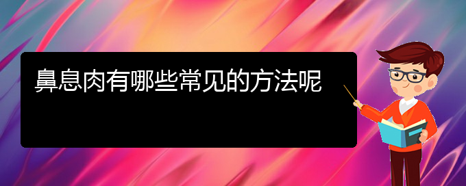 (貴陽哪個醫(yī)院治鼻息肉好)鼻息肉有哪些常見的方法呢(圖1)