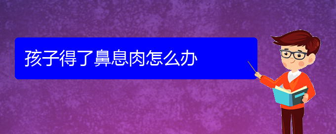 (貴陽(yáng)醫(yī)院治鼻息肉哪家比較好)孩子得了鼻息肉怎么辦(圖1)