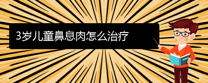 (貴陽治鼻息肉好的辦法)3歲兒童鼻息肉怎么治療(圖1)