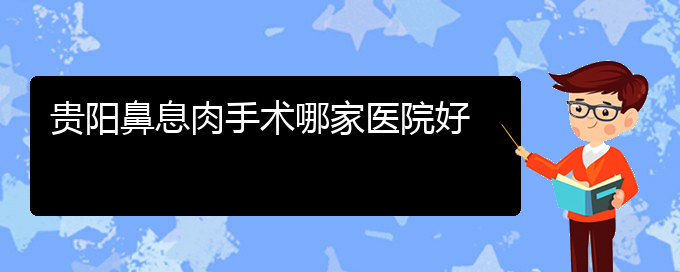 (貴陽比較好的治療鼻息肉的醫(yī)院)貴陽鼻息肉手術(shù)哪家醫(yī)院好(圖1)