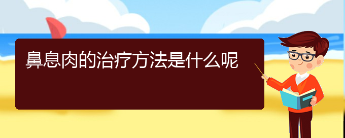 (貴陽(yáng)鼻息肉醫(yī)院電話地址)鼻息肉的治療方法是什么呢(圖1)