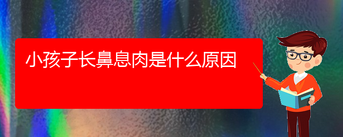 (貴陽哪里看鼻息肉比較好)小孩子長鼻息肉是什么原因(圖1)