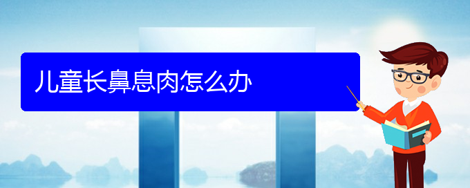 (治療鼻息肉貴陽(yáng)哪里好)兒童長(zhǎng)鼻息肉怎么辦(圖1)